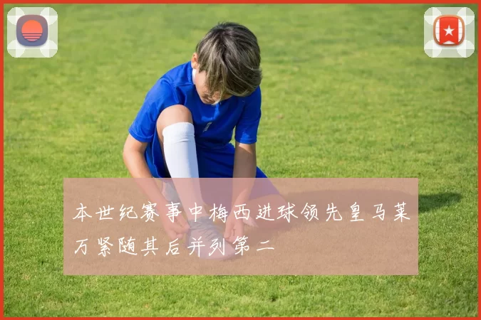 本世纪赛事中梅西进球领先皇马莱万紧随其后并列第二