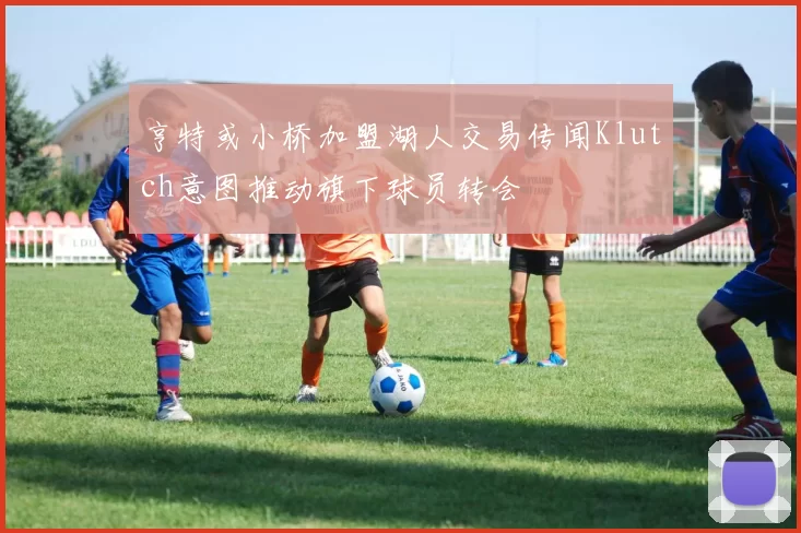亨特或小桥加盟湖人交易传闻Klutch意图推动旗下球员转会