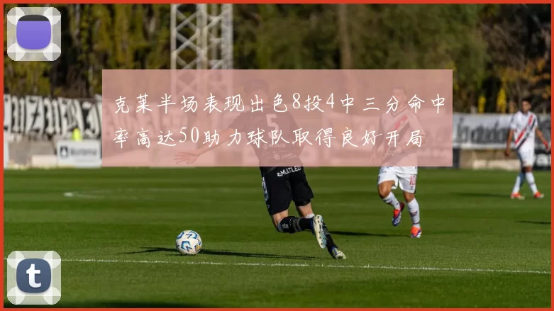 克莱半场表现出色8投4中三分命中率高达50助力球队取得良好开局
