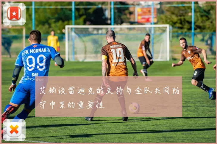 艾顿谈雷迪克的支持与全队共同防守申京的重要性
