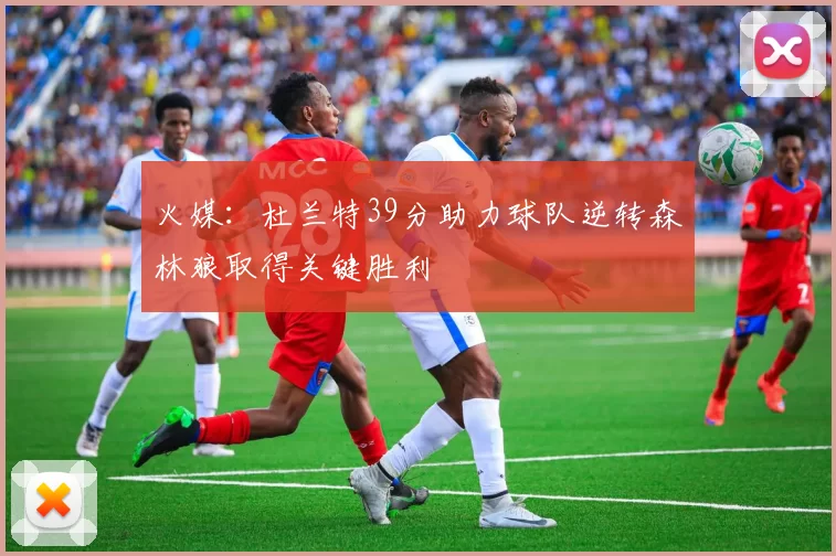 火媒：杜兰特39分助力球队逆转森林狼取得关键胜利