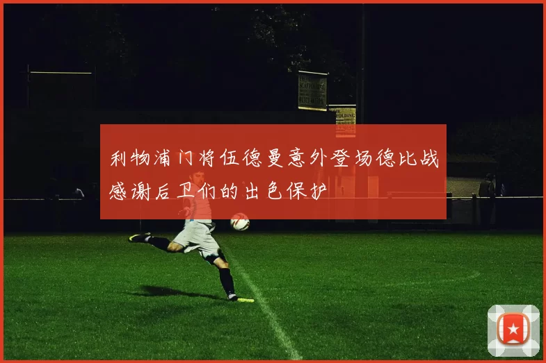 利物浦门将伍德曼意外登场德比战感谢后卫们的出色保护