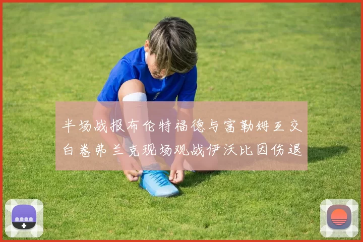 半场战报布伦特福德与富勒姆互交白卷弗兰克现场观战伊沃比因伤退场