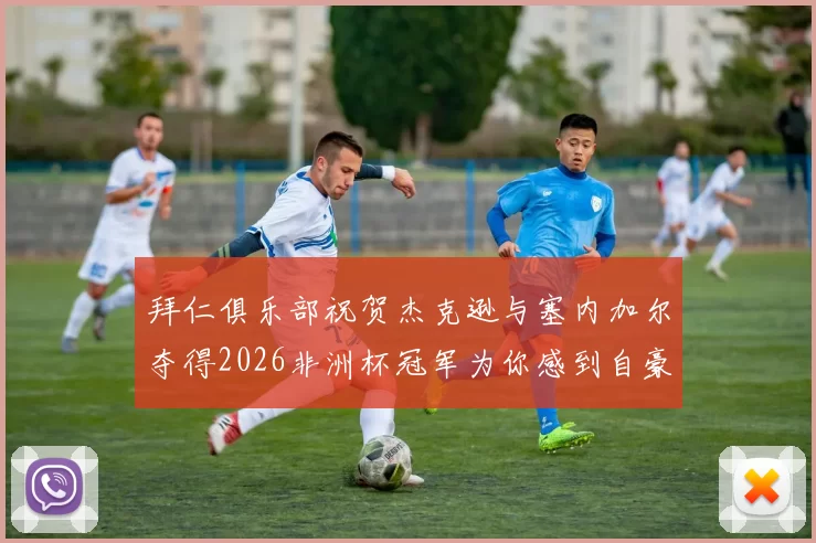 拜仁俱乐部祝贺杰克逊与塞内加尔夺得2026非洲杯冠军为你感到自豪