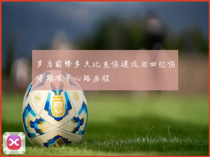 罗马前锋多夫比克伤退流泪回忆伤停期艰辛心路历程