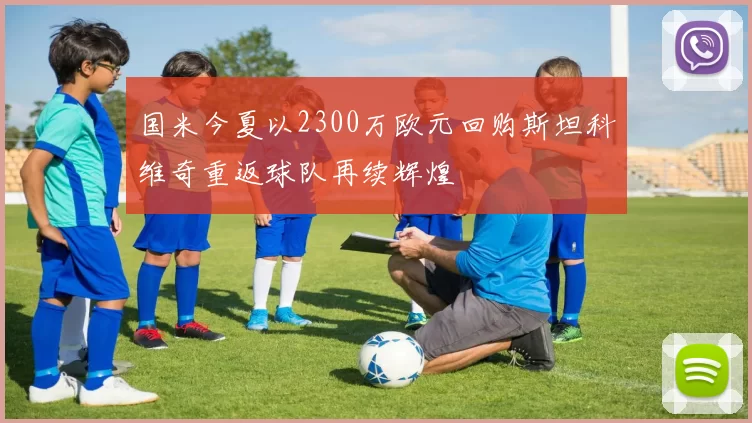 国米今夏以2300万欧元回购斯坦科维奇重返球队再续辉煌