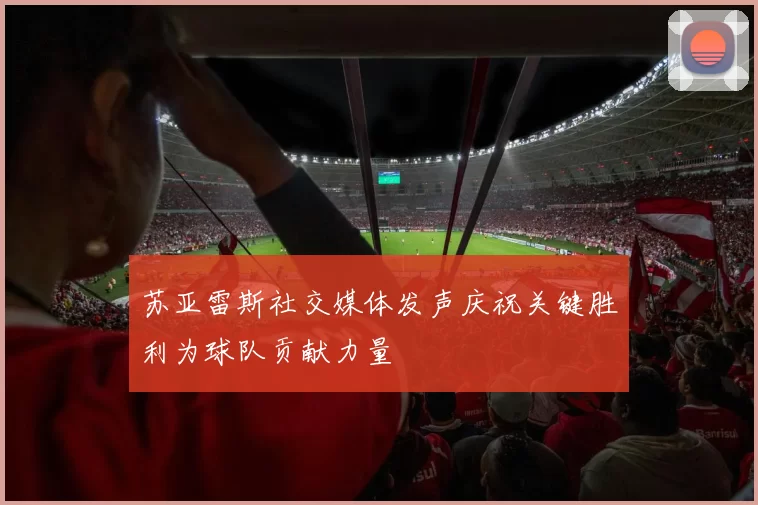 苏亚雷斯社交媒体发声庆祝关键胜利为球队贡献力量