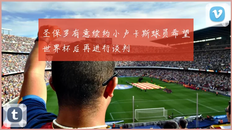 圣保罗有意续约小卢卡斯球员希望世界杯后再进行谈判