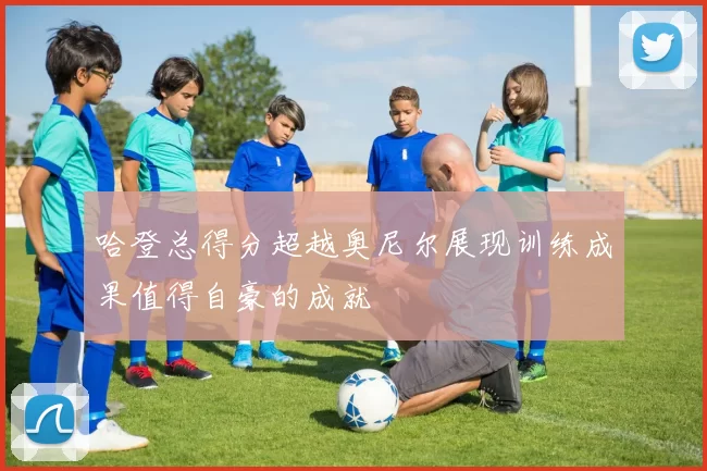 哈登总得分超越奥尼尔展现训练成果值得自豪的成就
