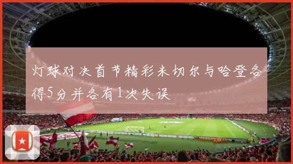 灯球对决首节精彩米切尔与哈登各得5分并各有1次失误