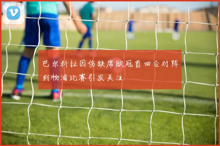巴尔科拉因伤缺席欧冠首回合对阵利物浦比赛引发关注