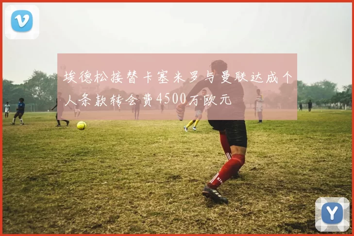 埃德松接替卡塞米罗与曼联达成个人条款转会费4500万欧元