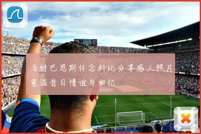马特巴恩斯怀念科比分享感人照片重温昔日情谊与回忆