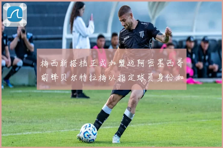 梅西新搭档正式加盟迈阿密墨西哥前锋贝尔特拉梅以指定球员身份加盟