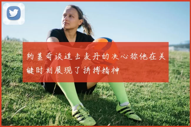 约基奇谈追击麦丹的决心称他在关键时刻展现了拼搏精神