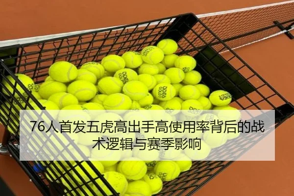76人首发五虎高出手高使用率背后的战术逻辑与赛季影响